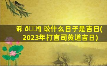 诉 🐶 讼什么日子是吉日(2023年打官司黄道吉日)